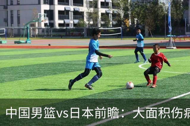 中国男篮vs日本前瞻：大面积伤病PK东道主二队 廖三宁带队冲决赛