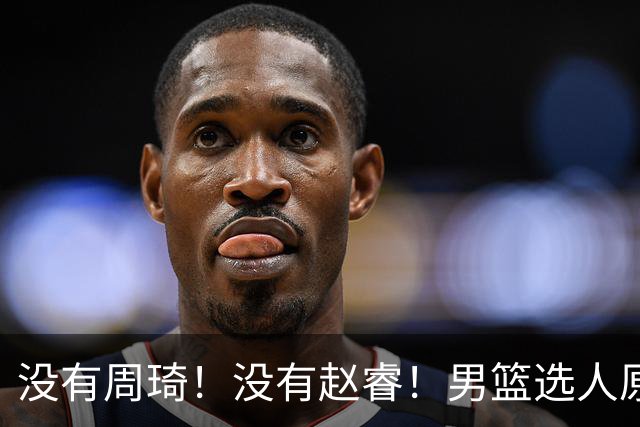 没有周琦！没有赵睿！男篮选人原则曝光，郭士强：没这5点接受不了
